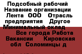 Подсобный рабочий › Название организации ­ Лента, ООО › Отрасль предприятия ­ Другое › Минимальный оклад ­ 22 500 - Все города Работа » Вакансии   . Кировская обл.,Соломинцы д.